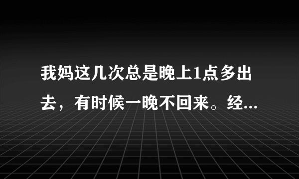 我妈这几次总是晚上1点多出去，有时候一晚不回来。经常有几个男的联系她