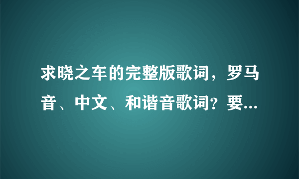 求晓之车的完整版歌词，罗马音、中文、和谐音歌词？要正确的…