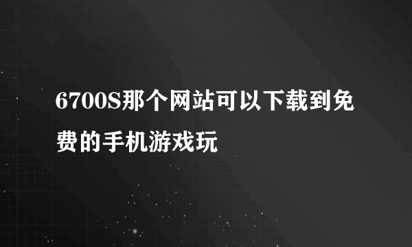 6700S那个网站可以下载到免费的手机游戏玩