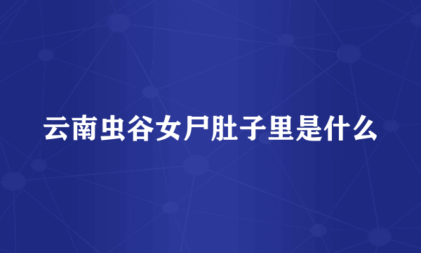 云南虫谷女尸肚子里是什么