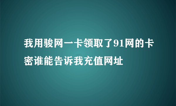 我用骏网一卡领取了91网的卡密谁能告诉我充值网址