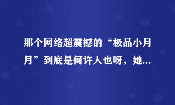 那个网络超震撼的“极品小月月”到底是何许人也呀，她怎么了叫电视台都次疯狂啊