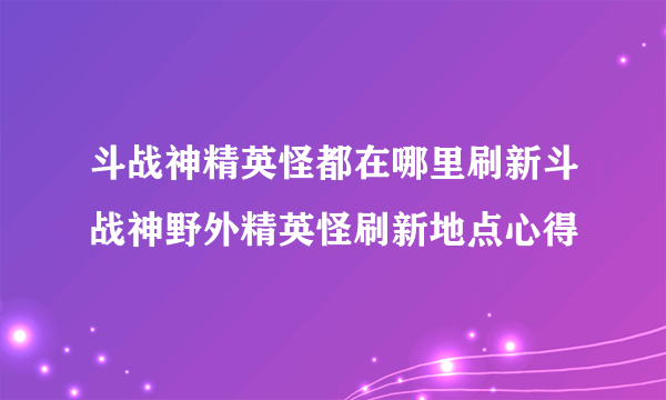 斗战神精英怪都在哪里刷新斗战神野外精英怪刷新地点心得