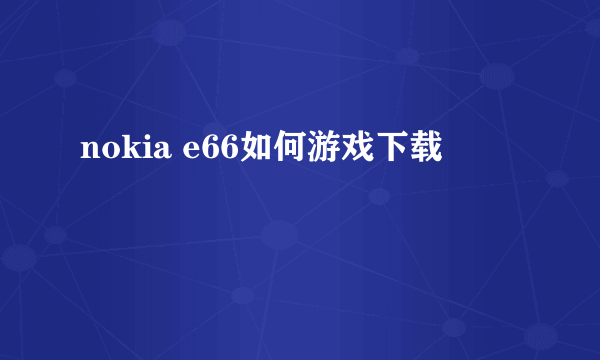 nokia e66如何游戏下载