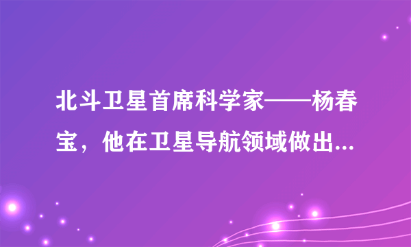 北斗卫星首席科学家——杨春宝，他在卫星导航领域做出了哪些成就？