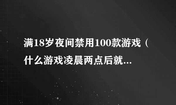 满18岁夜间禁用100款游戏（什么游戏凌晨两点后就不能玩了）「知识库」