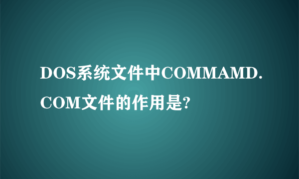 DOS系统文件中COMMAMD.COM文件的作用是?