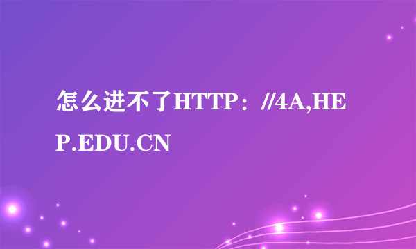 怎么进不了HTTP：//4A,HEP.EDU.CN