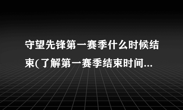 守望先锋第一赛季什么时候结束(了解第一赛季结束时间表和奖励方案)