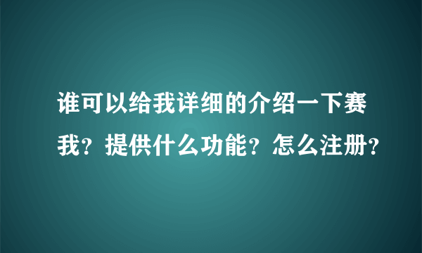 谁可以给我详细的介绍一下赛我？提供什么功能？怎么注册？