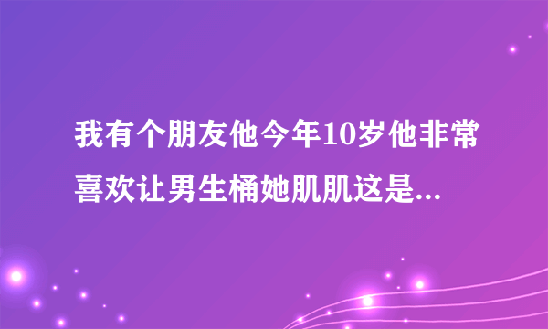 我有个朋友他今年10岁他非常喜欢让男生桶她肌肌这是怎么回事?