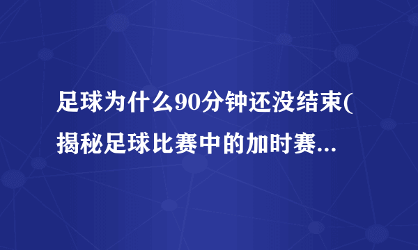 足球为什么90分钟还没结束(揭秘足球比赛中的加时赛和补时时间)