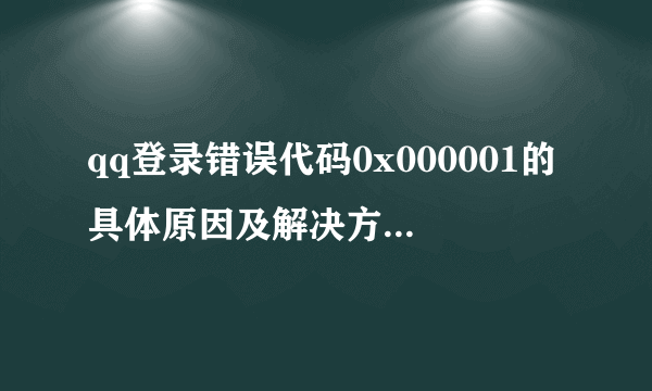 qq登录错误代码0x000001的具体原因及解决方法是什么？