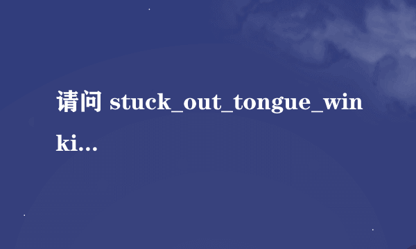 请问 stuck_out_tongue_winking_eye这是什么意思