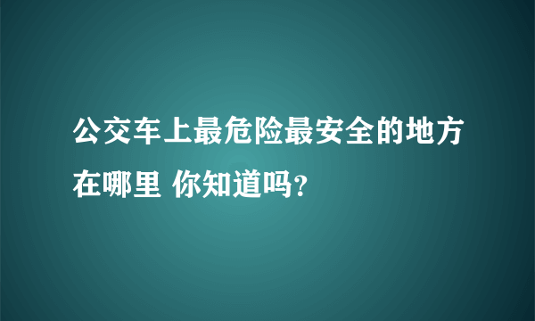 公交车上最危险最安全的地方在哪里 你知道吗？