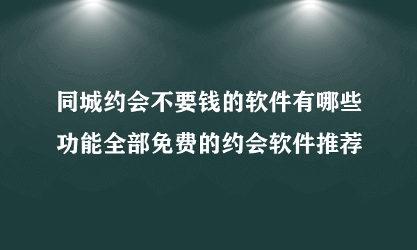 同城约会不要钱的软件有哪些功能全部免费的约会软件推荐