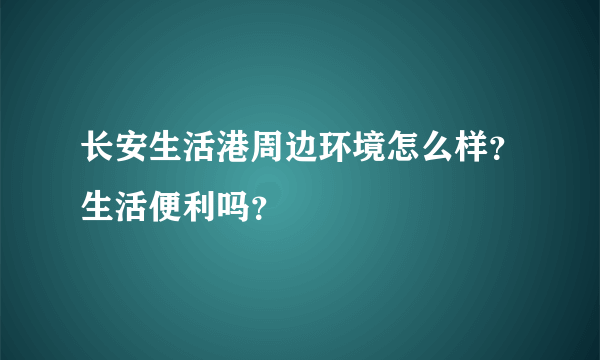长安生活港周边环境怎么样？生活便利吗？