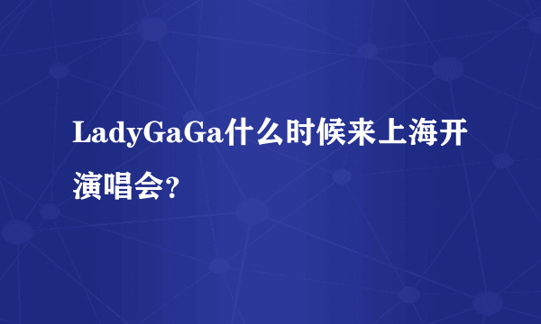 LadyGaGa什么时候来上海开演唱会？