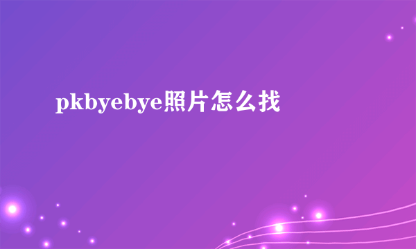 pkbyebye照片怎么找