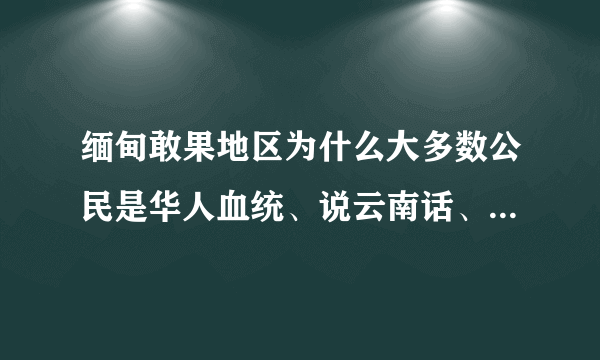 缅甸敢果地区为什么大多数公民是华人血统、说云南话、写汉字？如果我国不是出于人道主义可以怎样处理这么