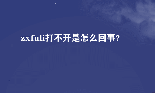 zxfuli打不开是怎么回事？