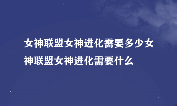 女神联盟女神进化需要多少女神联盟女神进化需要什么
