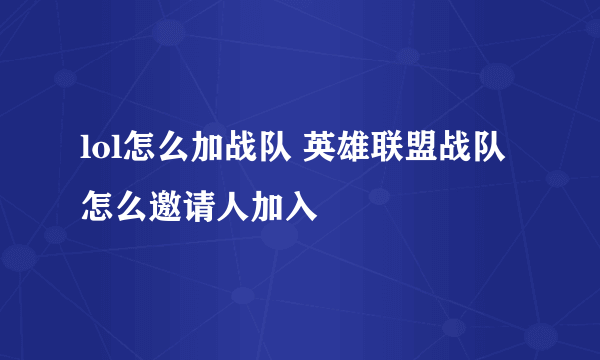 lol怎么加战队 英雄联盟战队怎么邀请人加入
