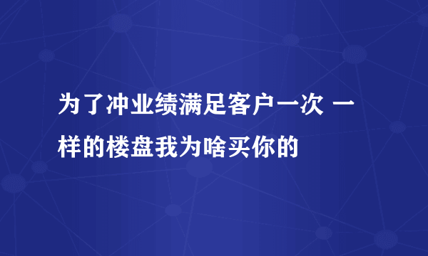 为了冲业绩满足客户一次 一样的楼盘我为啥买你的
