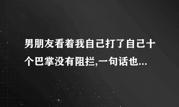 男朋友看着我自己打了自己十个巴掌没有阻拦,一句话也没有,是自私吗