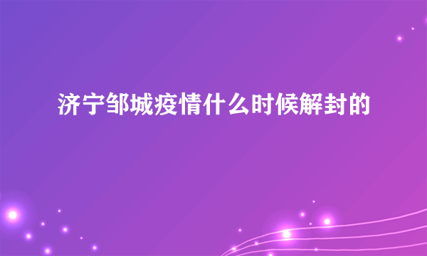 济宁邹城疫情什么时候解封的