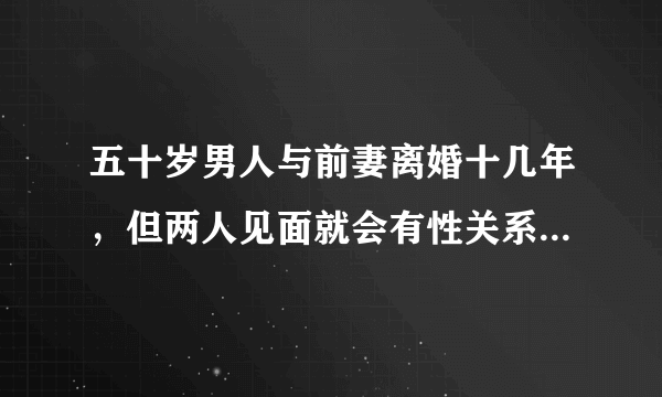 五十岁男人与前妻离婚十几年，但两人见面就会有性关系，这种男人能要吗？