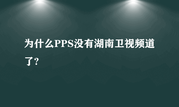 为什么PPS没有湖南卫视频道了?