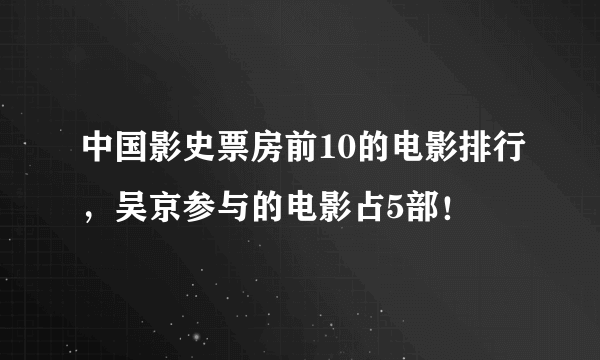 中国影史票房前10的电影排行，吴京参与的电影占5部！