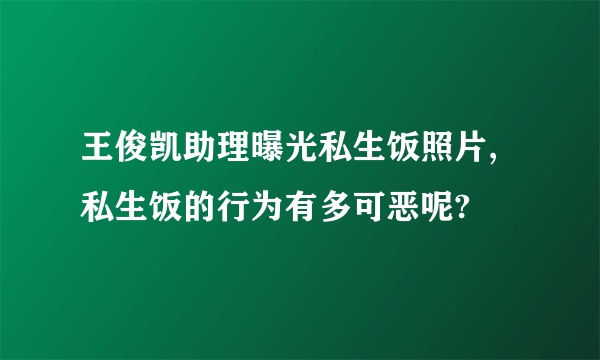 王俊凯助理曝光私生饭照片,私生饭的行为有多可恶呢?