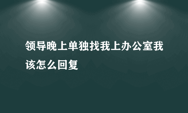 领导晚上单独找我上办公室我该怎么回复