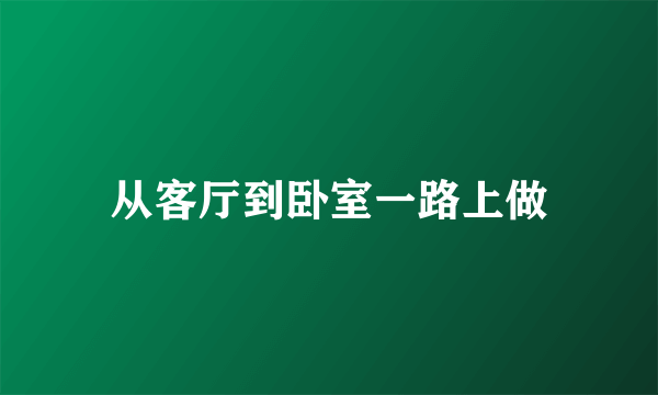 从客厅到卧室一路上做