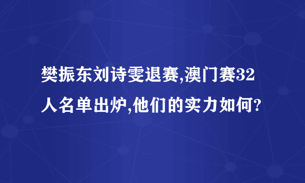 樊振东刘诗雯退赛,澳门赛32人名单出炉,他们的实力如何?