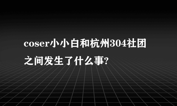 coser小小白和杭州304社团之间发生了什么事?