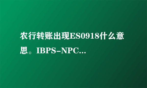 农行转账出现ES0918什么意思。IBPS-NPC检查收款清算行回执错拒绝（0918）。
