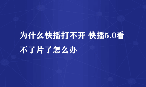 为什么快播打不开 快播5.0看不了片了怎么办