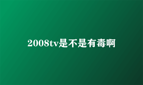 2008tv是不是有毒啊