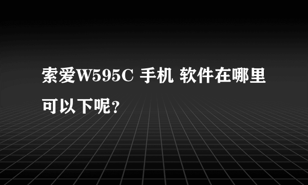 索爱W595C 手机 软件在哪里可以下呢？