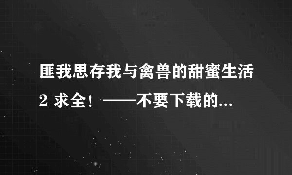 匪我思存我与禽兽的甜蜜生活2 求全！——不要下载的.......
