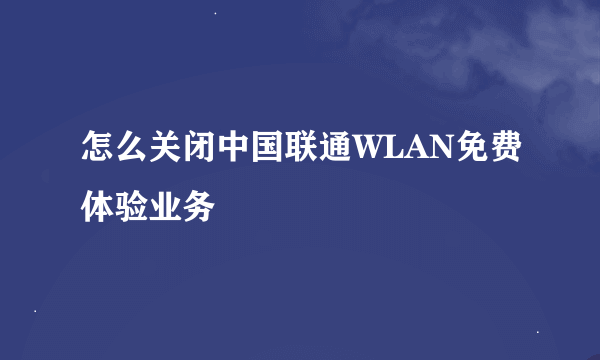 怎么关闭中国联通WLAN免费体验业务