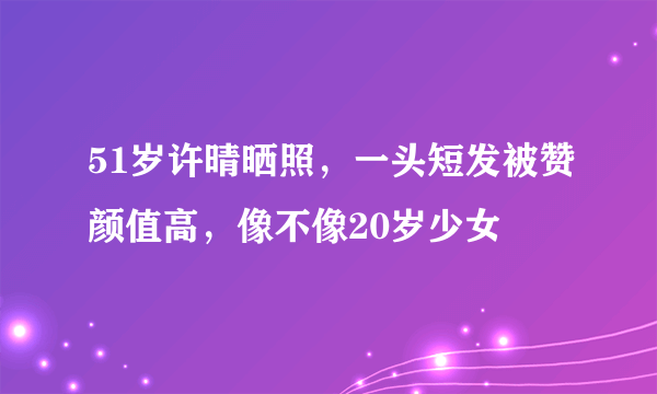 51岁许晴晒照，一头短发被赞颜值高，像不像20岁少女