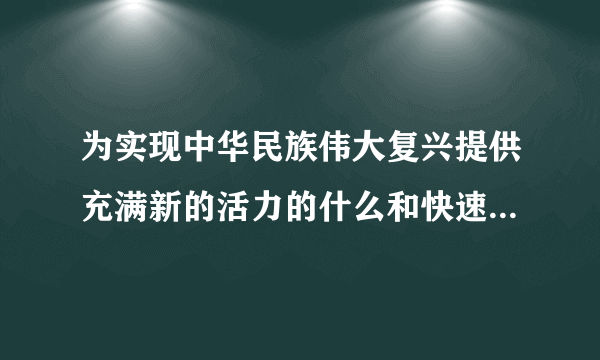 为实现中华民族伟大复兴提供充满新的活力的什么和快速发展的什么？