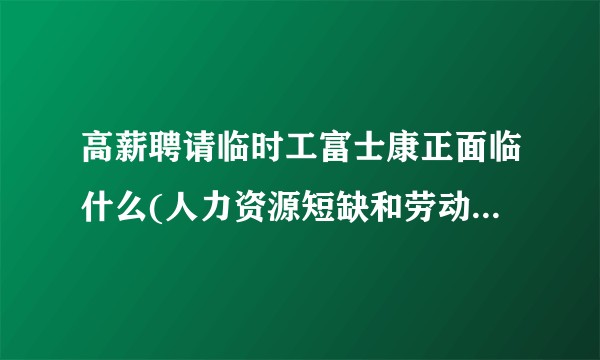 高薪聘请临时工富士康正面临什么(人力资源短缺和劳动力成本压力加剧)