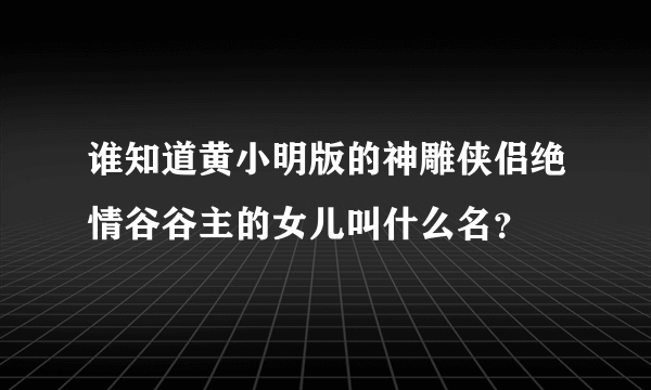 谁知道黄小明版的神雕侠侣绝情谷谷主的女儿叫什么名？