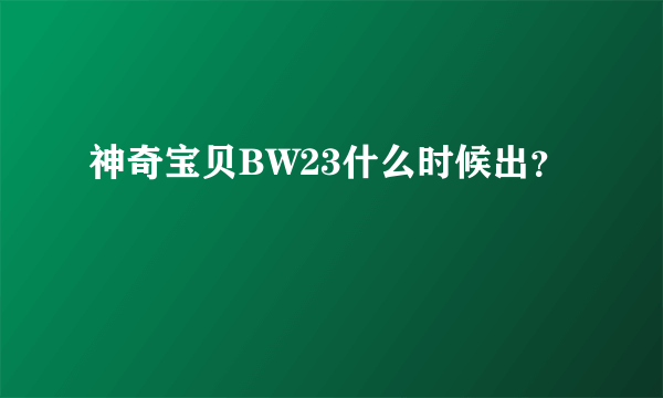 神奇宝贝BW23什么时候出？