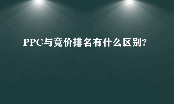 PPC与竞价排名有什么区别?